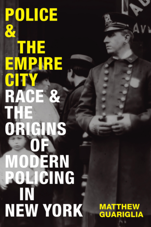 Police and the Empire City: Race and the Origins of Modern Policing in New York, Matthew Guariglia