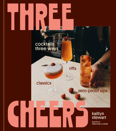 Three Cheers: Cocktails Three Ways: Classics, Riffs, and Zero-Proof Sips, Kaitlyn Stewart