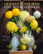 Life with Flowers: Inspiration and Lessons from the Garden, Frances Palmer