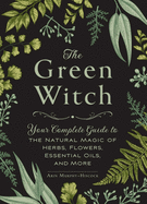 The Green Witch: Your Complete Guide to the Natural Magic of Herbs, Flowers, Essential Oils, and More, Arin Murphy-Hiscock