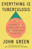 Everything Is Tuberculosis: The History and Persistence of Our Deadliest Infection, by John Green